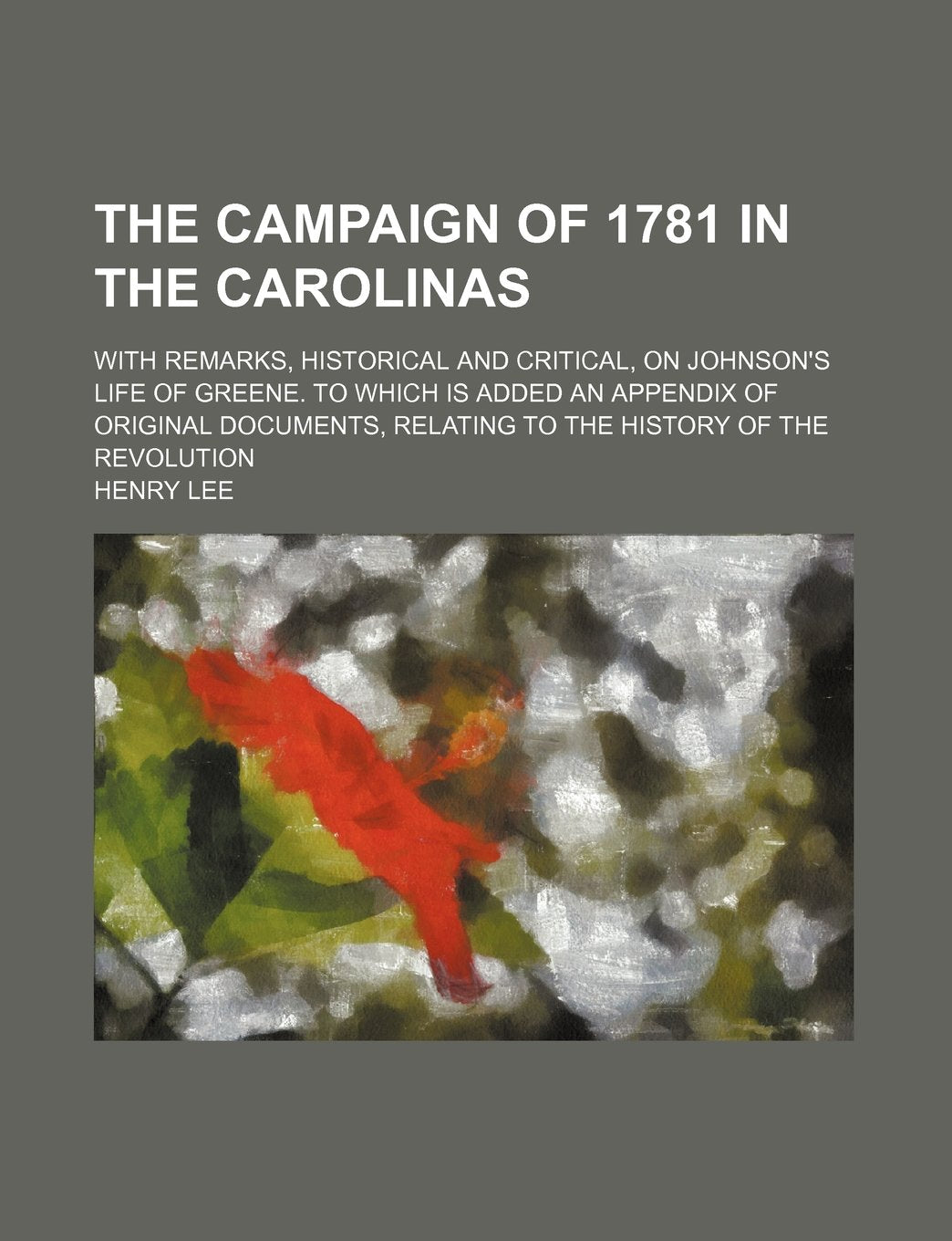 The Campaign of 1781 in the Carolinas; With Remarks, Historical and Critical, on Johnson's Life of Greene. to Which Is Added an Appendix of Original ... Relating to the History of the Revolution Books