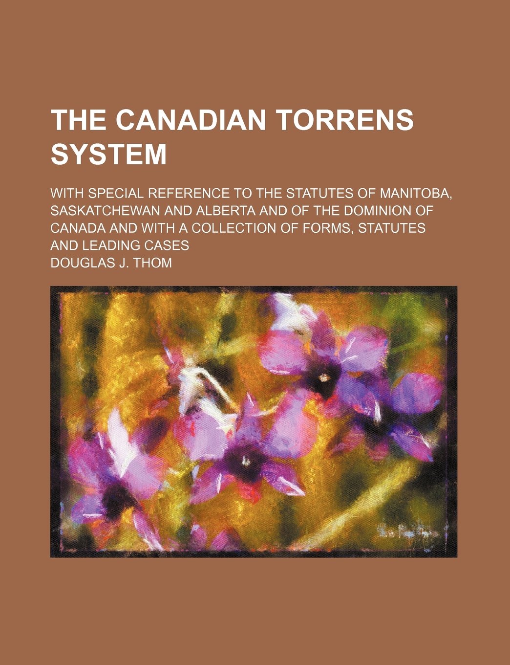 The Canadian Torrens System; With Special Reference to the Statutes of Manitoba, Saskatchewan and Alberta and of the Dominion of Canada and with a Col Books