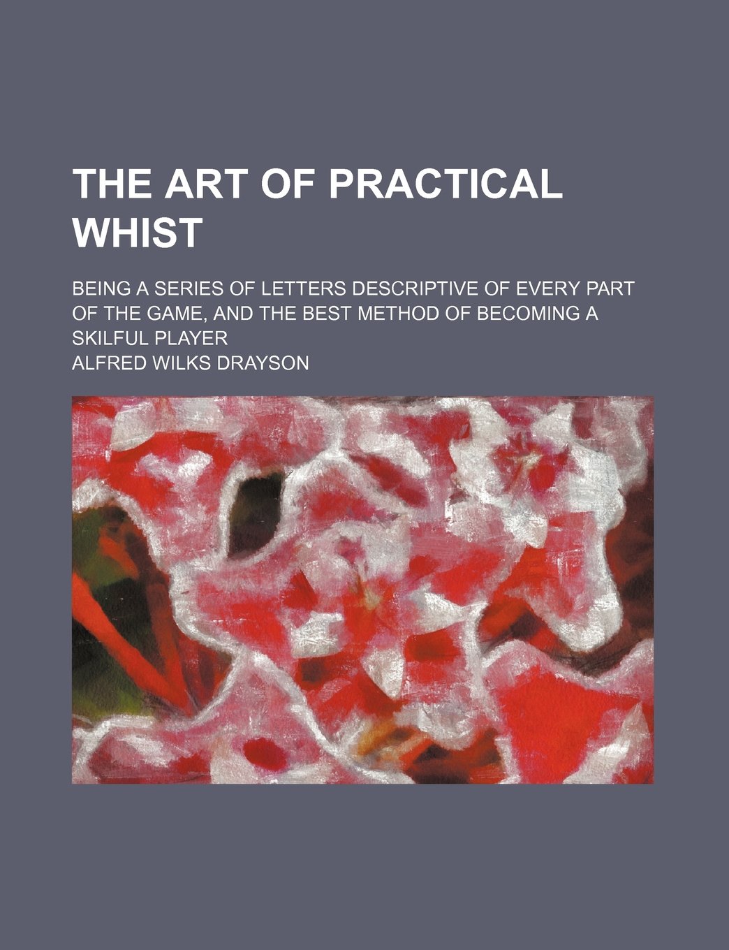 The Art of Practical Whist; Being a Series of Letters Descriptive of Every Part of the Game, and the Best Method of Becoming a Skilful Player Books