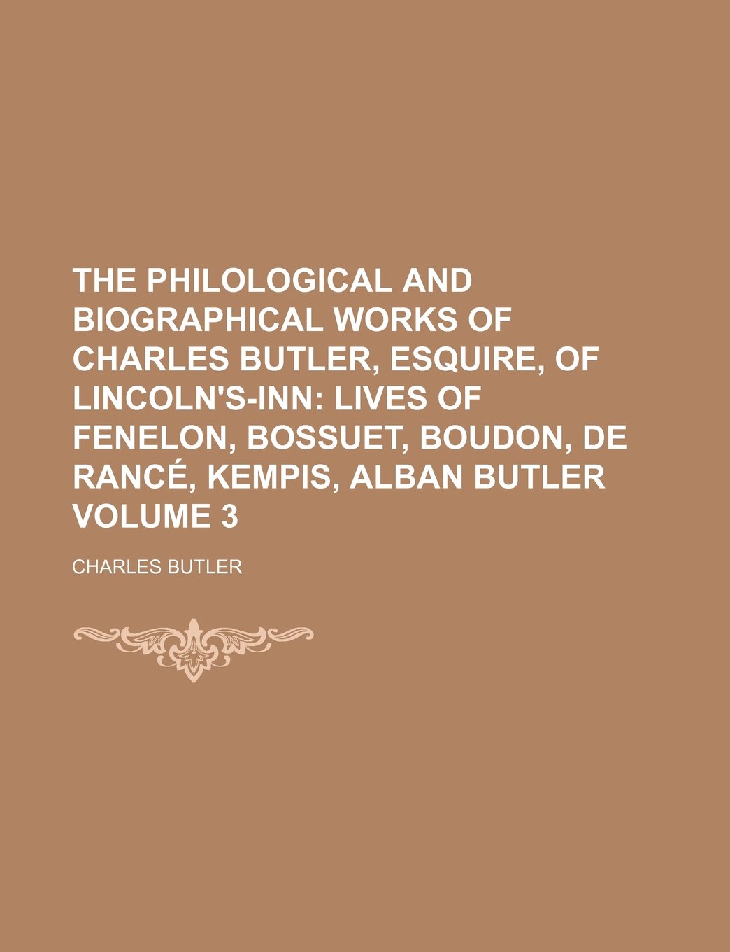 The Philological and Biographical Works of Charles Butler, Esquire, of Lincoln's-Inn Volume 3; Lives of Fenelon, Bossuet, Boudon, de Rance, Kempis, Alban Butler book