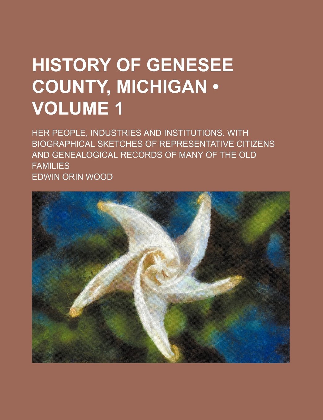 History of Genesee County, Michigan (Volume 1); Her People, Industries and Institutions. with Biographical Sketches of Representative Citizens and Genealogical Records of Many of the Old Families Books