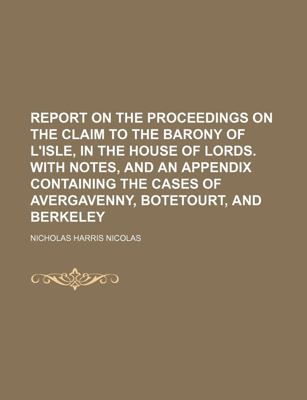 Report on the Proceedings on the Claim to the Barony of L'Isle, in the House of Lords. with Notes, and an Appendix Containing the Cases of Avergavenny, Botetourt, and Berkeley Books