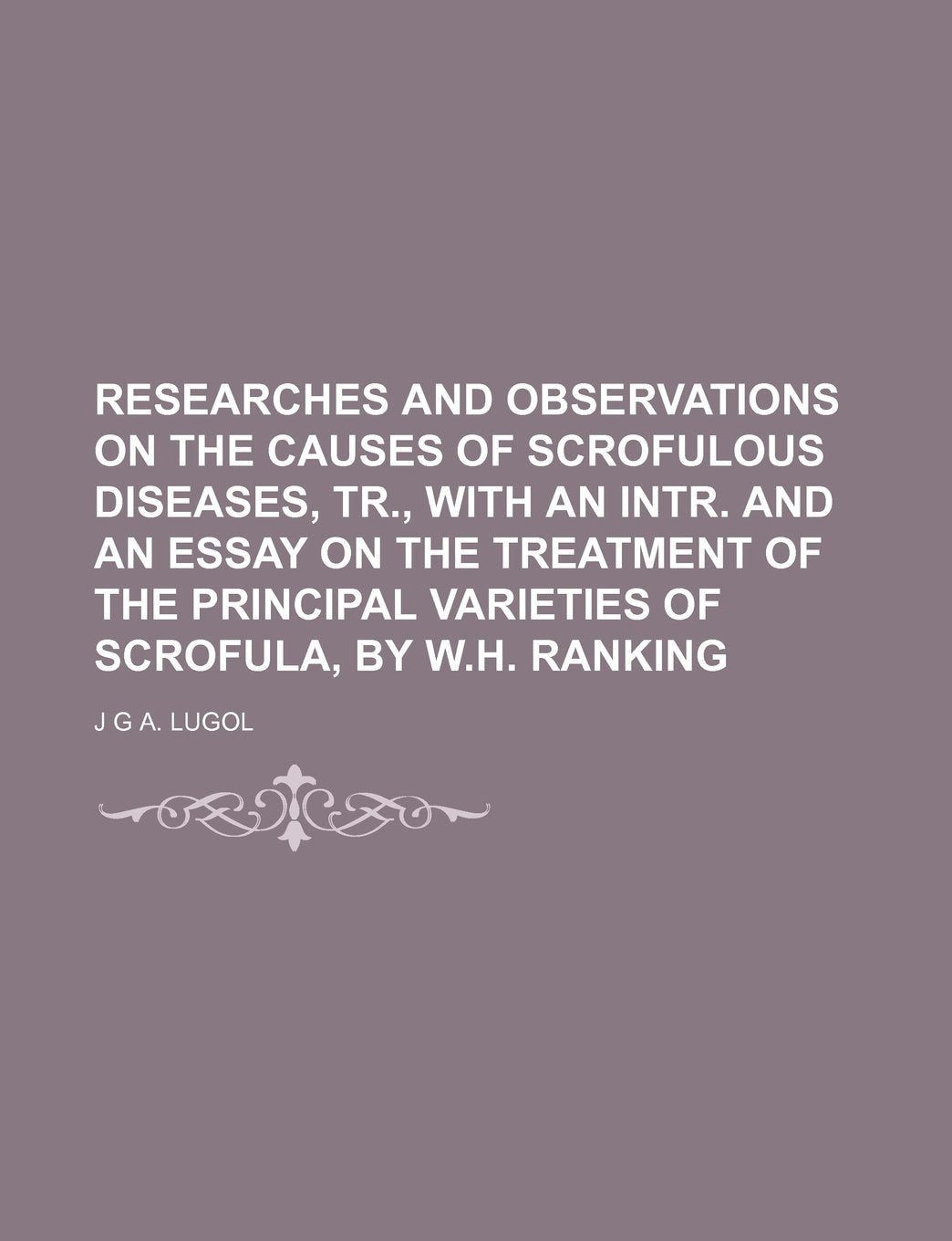 Researches and Observations on the Causes of Scrofulous Diseases, Tr., with an Intr. and an Essay on the Treatment of the Principal Varieties of Scrofula, by W.H. Ranking Books