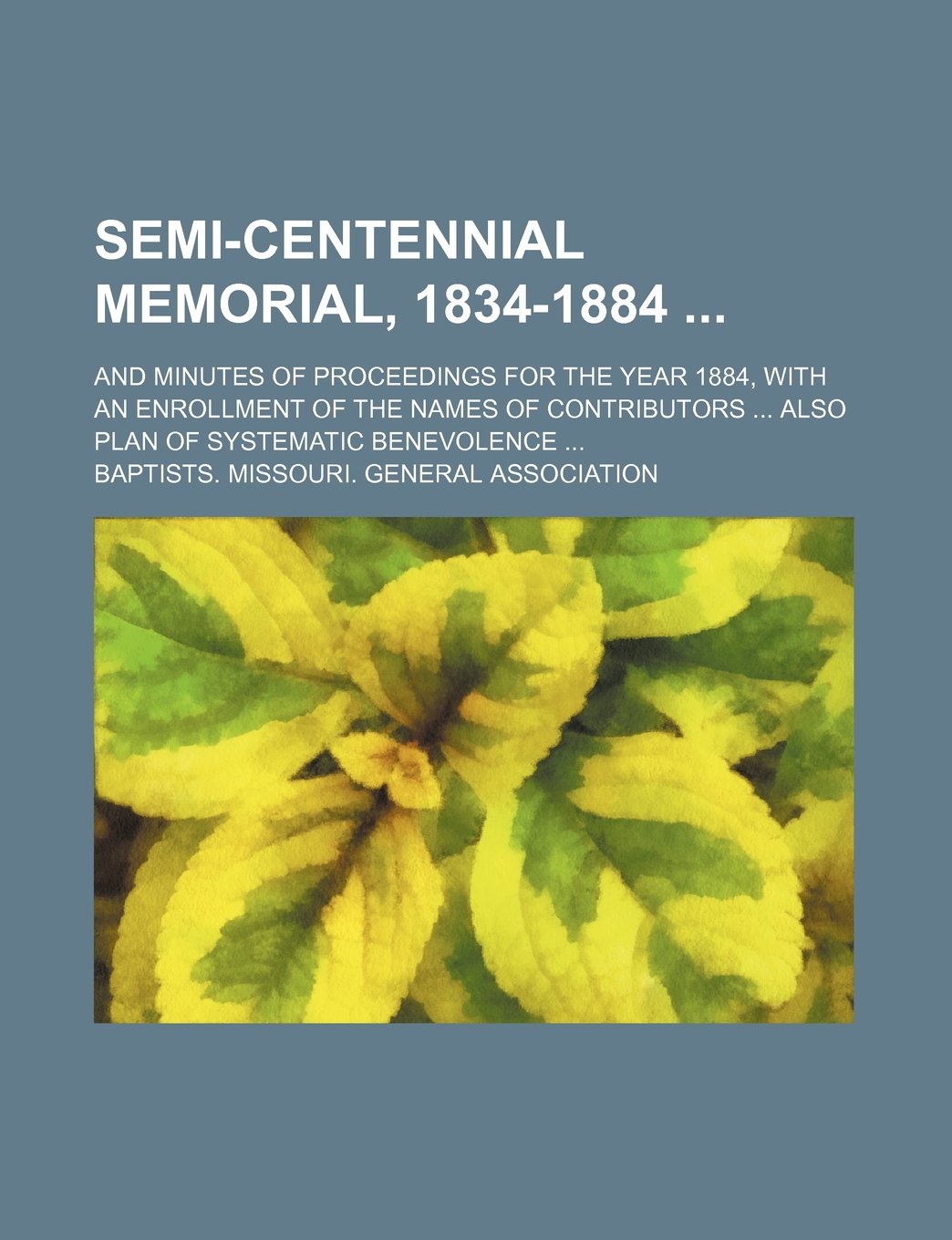 Semi-Centennial Memorial, 1834-1884; And Minutes of Proceedings for the Year 1884, with an Enrollment of the Names of Contributors Also Plan of Systematic Benevolence Books