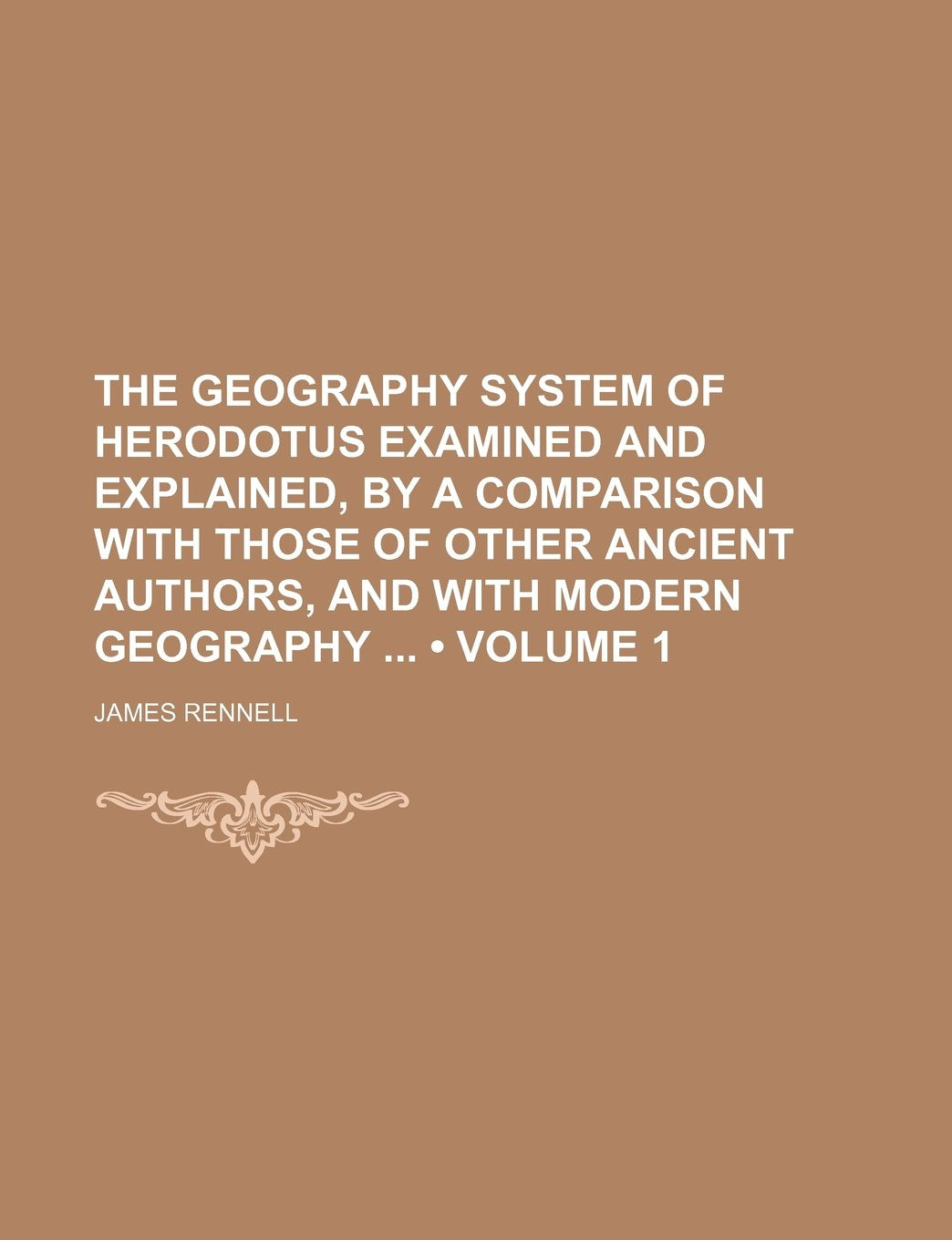 The Geography System of Herodotus Examined and Explained, by a Comparison with Those of Other Ancient Authors, and with Modern Geography (Volume 1) Books