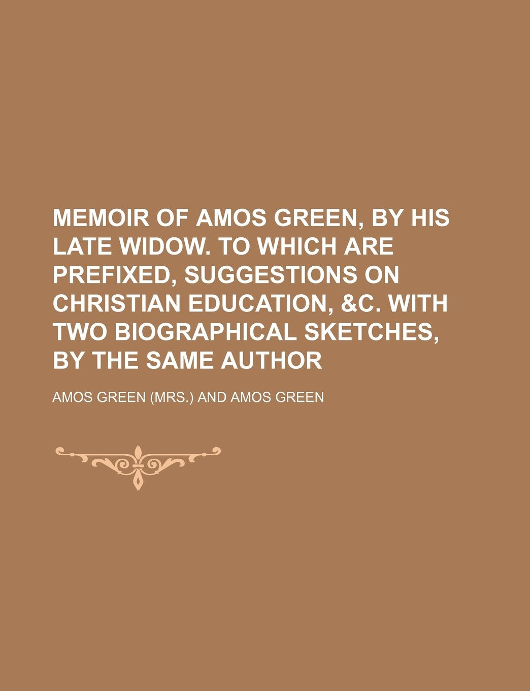 Memoir of Amos Green, by His Late Widow. to Which Are Prefixed, Suggestions on Christian Education, &C. with Two Biographical Sketches, by the Same Author Books