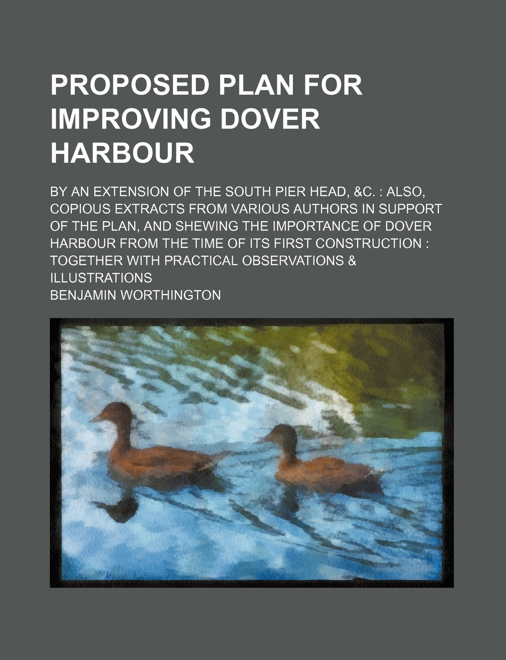 Proposed Plan for Improving Dover Harbour; By an Extension of the South Pier Head, &C. Also, Copious Extracts from Various Authors in Support of the ... Time of Its First Construction Together with Books