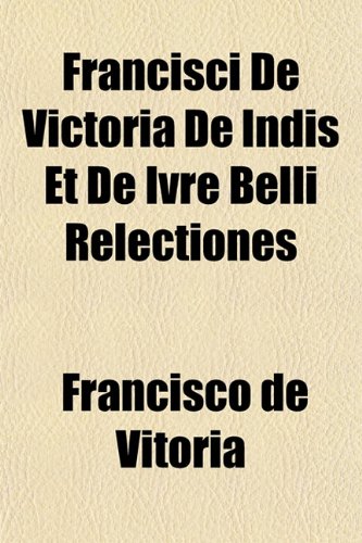 Francisci de Victoria de Indis Et de Ivre Belli Relectiones (Volume 7) Books
