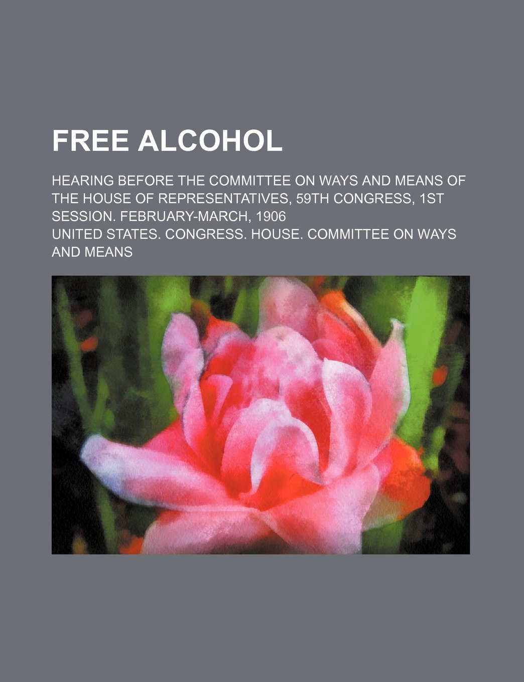 Free Alcohol; Hearing Before the Committee on Ways and Means of the House of Representatives, 59th Congress, 1st Session. February-March, 1906 Books