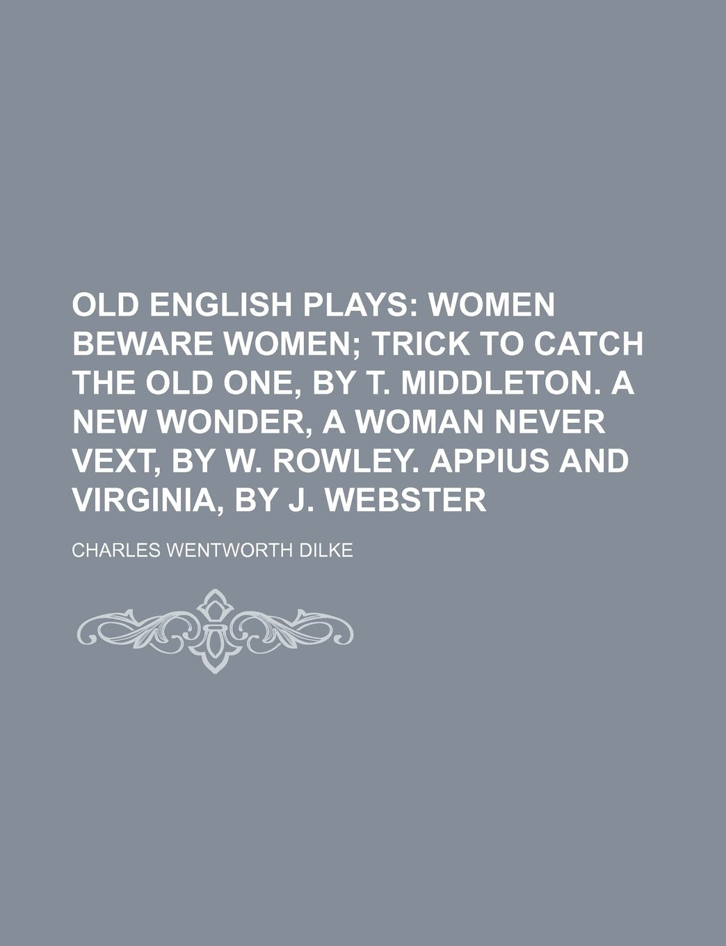 Old English Plays (Volume 5); Women Beware Women Trick to Catch the Old One, by T. Middleton. a New Wonder, a Woman Never Vext, by W. Rowley. Appius and Virginia, by J. Webster Books