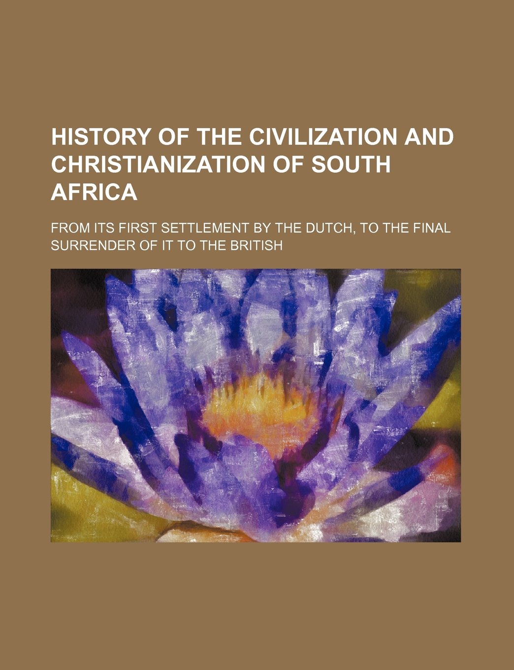 History of the Civilization and Christianization of South Africa; From Its First Settlement by the Dutch, to the Final Surrender of It to the British Books