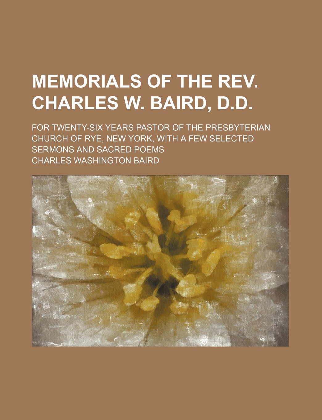 Memorials of the REV. Charles W. Baird, D.D.; For Twenty-Six Years Pastor of the Presbyterian Church of Rye, New York, with a Few Selected Sermons and Sacred Poems Books