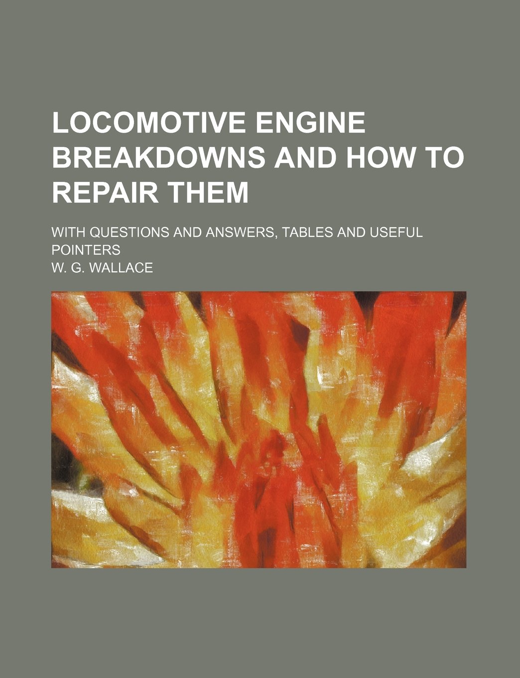 Locomotive Engine Breakdowns and How to Repair Them; With Questions and Answers, Tables and Useful Pointers Books