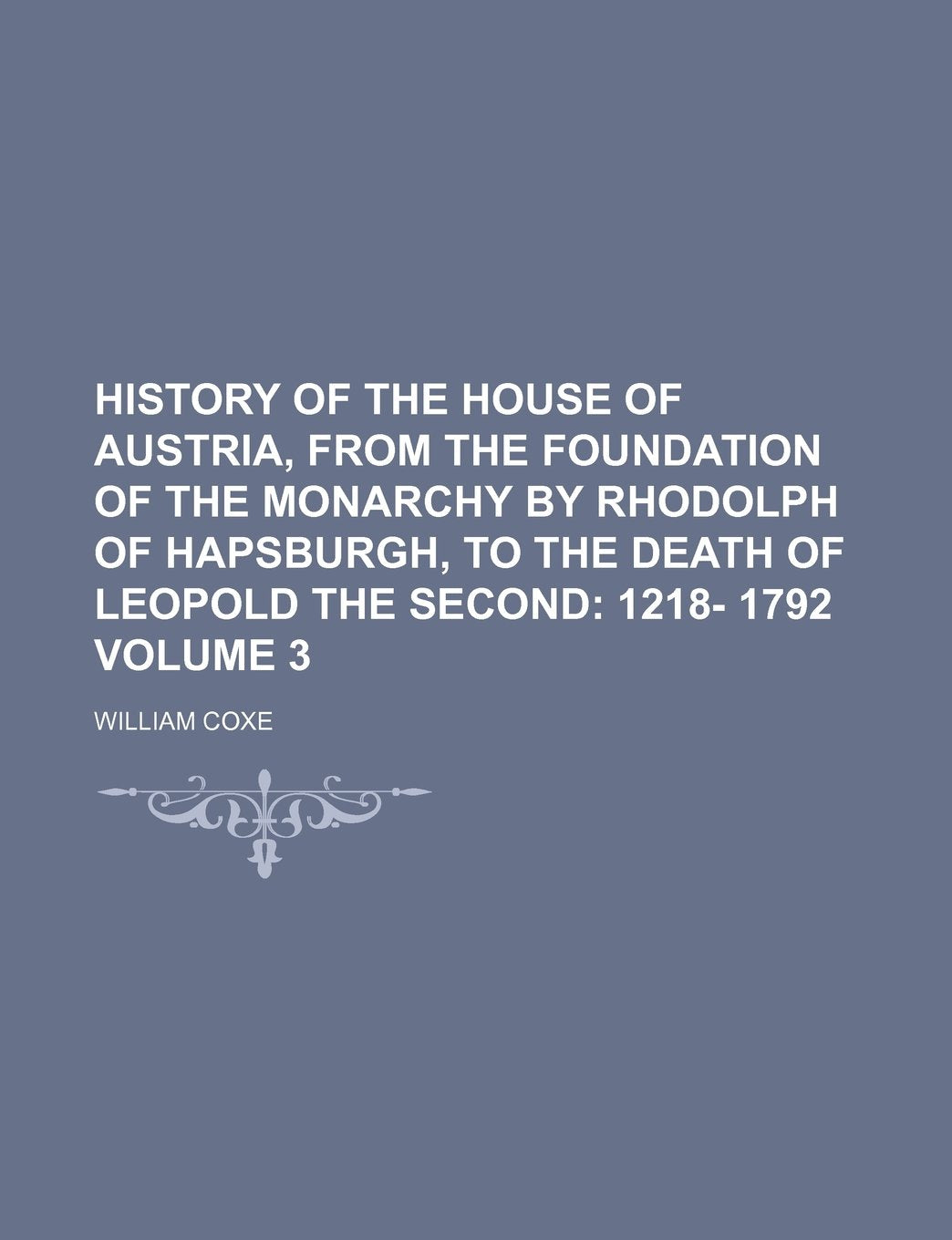 History of the House of Austria, from the Foundation of the Monarchy by Rhodolph of Hapsburgh, to the Death of Leopold the Second Volume 3; 1218- 1792 Books
