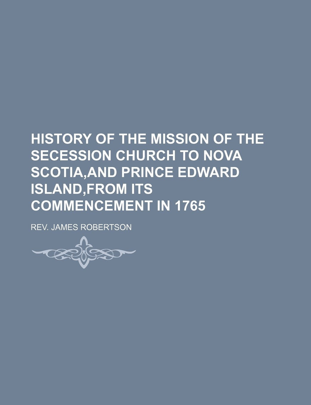 History of the Mission of the Secession Church to Nova Scotia, and Prince Edward Island, from Its Commencement in 1765 Books