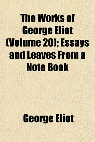 The Works of George Eliot (Volume 20); Essays and Leaves from a Note Book Books