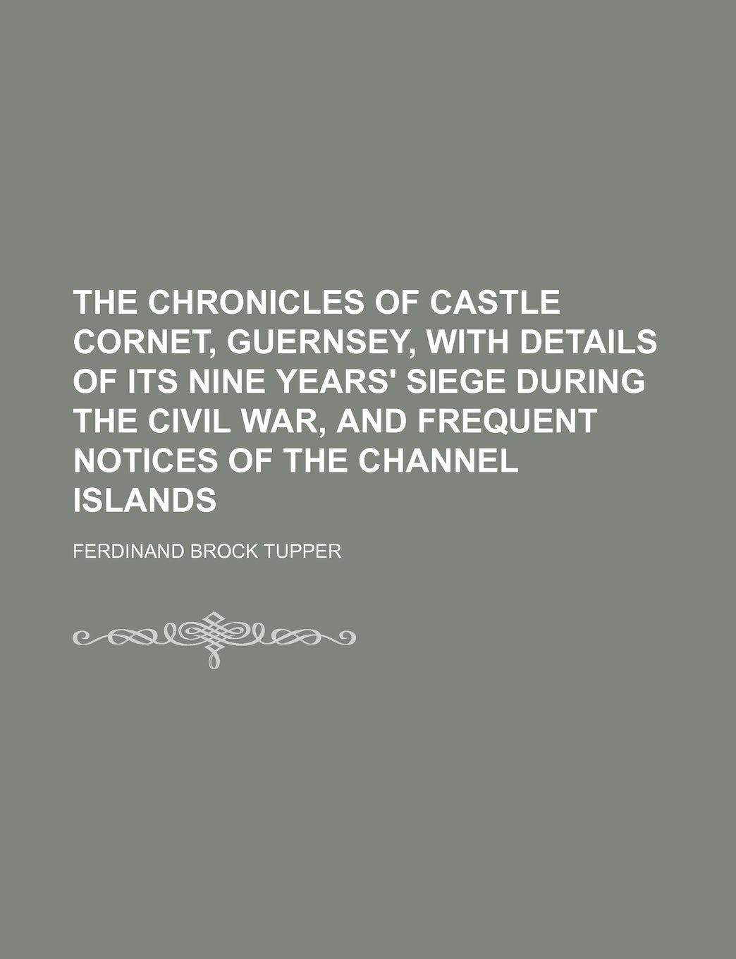 The Chronicles of Castle Cornet, Guernsey, with Details of Its Nine Years' Siege During the Civil War, and Frequent Notices of the Channel Islands Books
