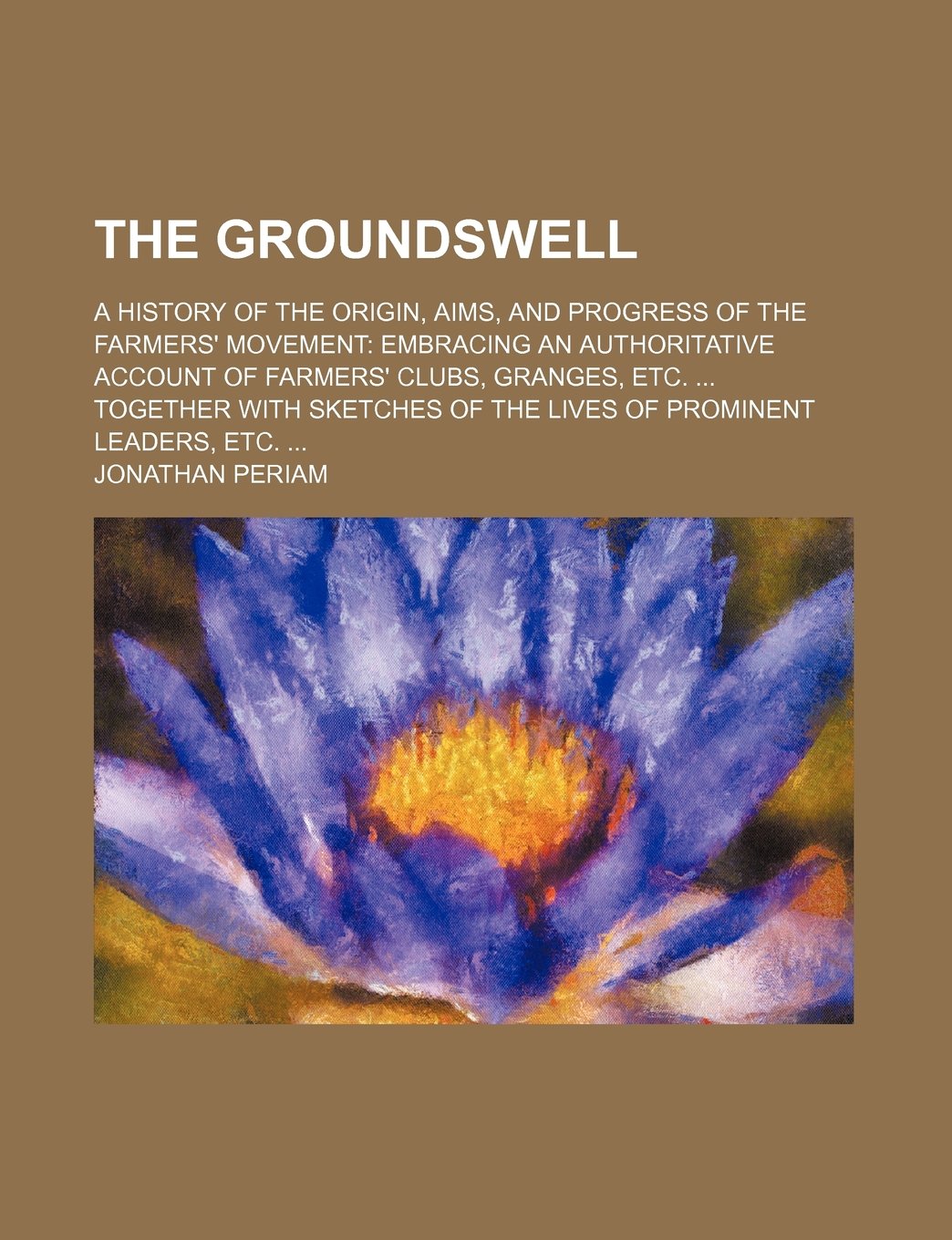The Groundswell; A History of the Origin, Aims, and Progress of the Farmers' Movement Embracing an Authoritative Account of Farmers' Clubs, Granges, ... of the Lives of Prominent Leaders, Etc. Books
