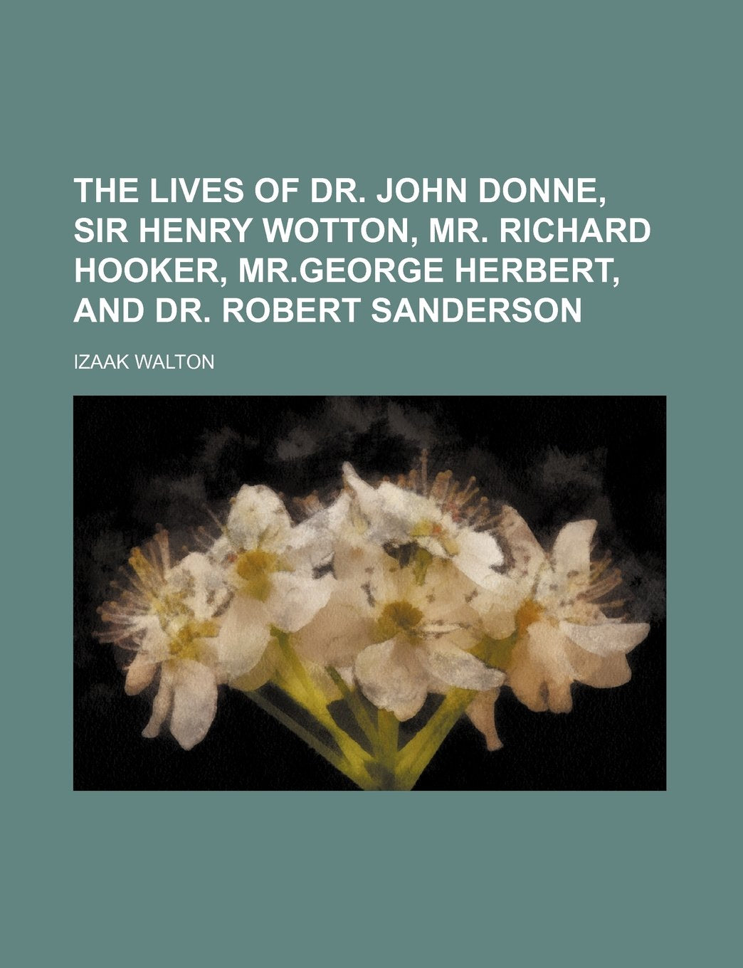 The Lives of Dr. John Donne, Sir Henry Wotton, Mr. Richard Hooker, MR.George Herbert, and Dr. Robert Sanderson Politics & History
