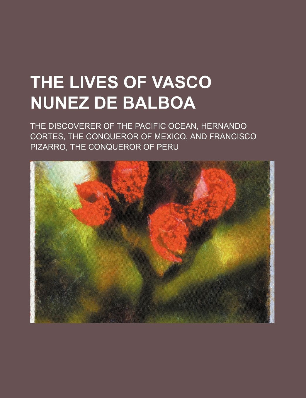The Lives of Vasco Nunez de Balboa; The Discoverer of the Pacific Ocean, Hernando Cortes, the Conqueror of Mexico, and Francisco Pizarro, the Conqueror of Peru Books
