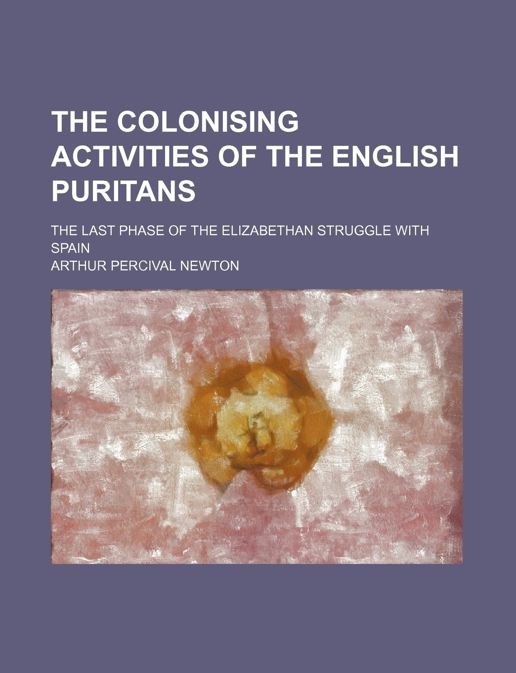 The Colonising Activities of the English Puritans (Volume 1); The Last Phase of the Elizabethan Struggle with Spain Books