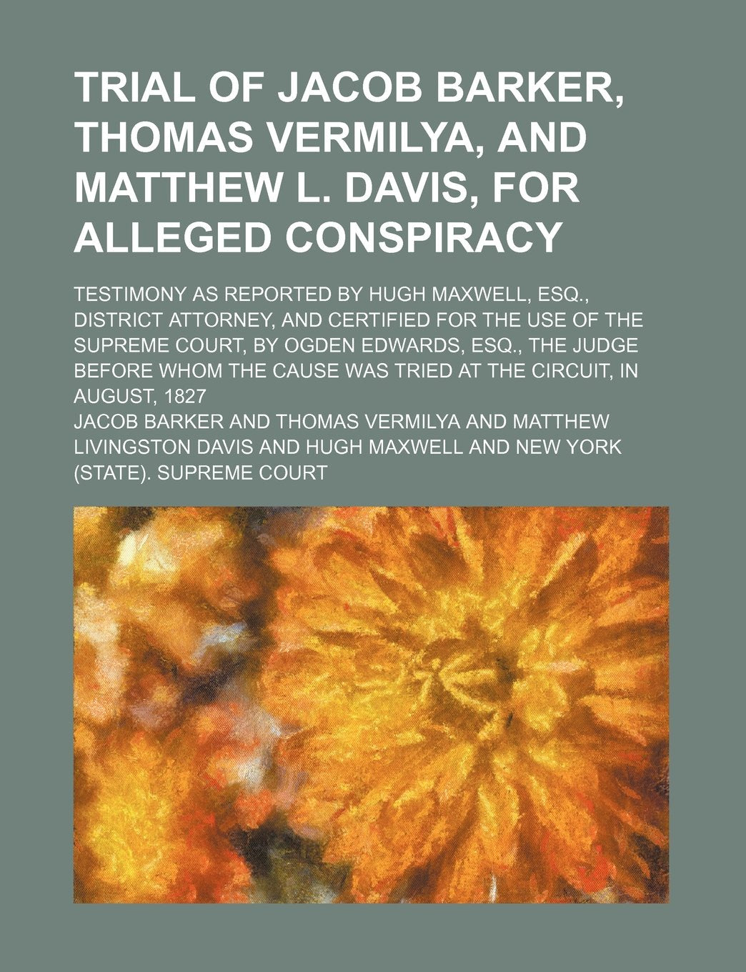 Trial of Jacob Barker, Thomas Vermilya, and Matthew L. Davis, for Alleged Conspiracy; Testimony as Reported by Hugh Maxwell, Esq., District Attorney, ... Esq., the Judge Before Whom the Cause W Books