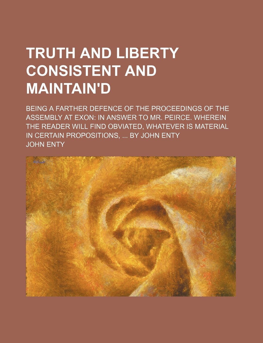 Truth and Liberty Consistent and Maintain'd; Being a Farther Defence of the Proceedings of the Assembly at Exon in Answer to Mr. Peirce. Wherein the ... in Certain Propositions, by John Enty Books