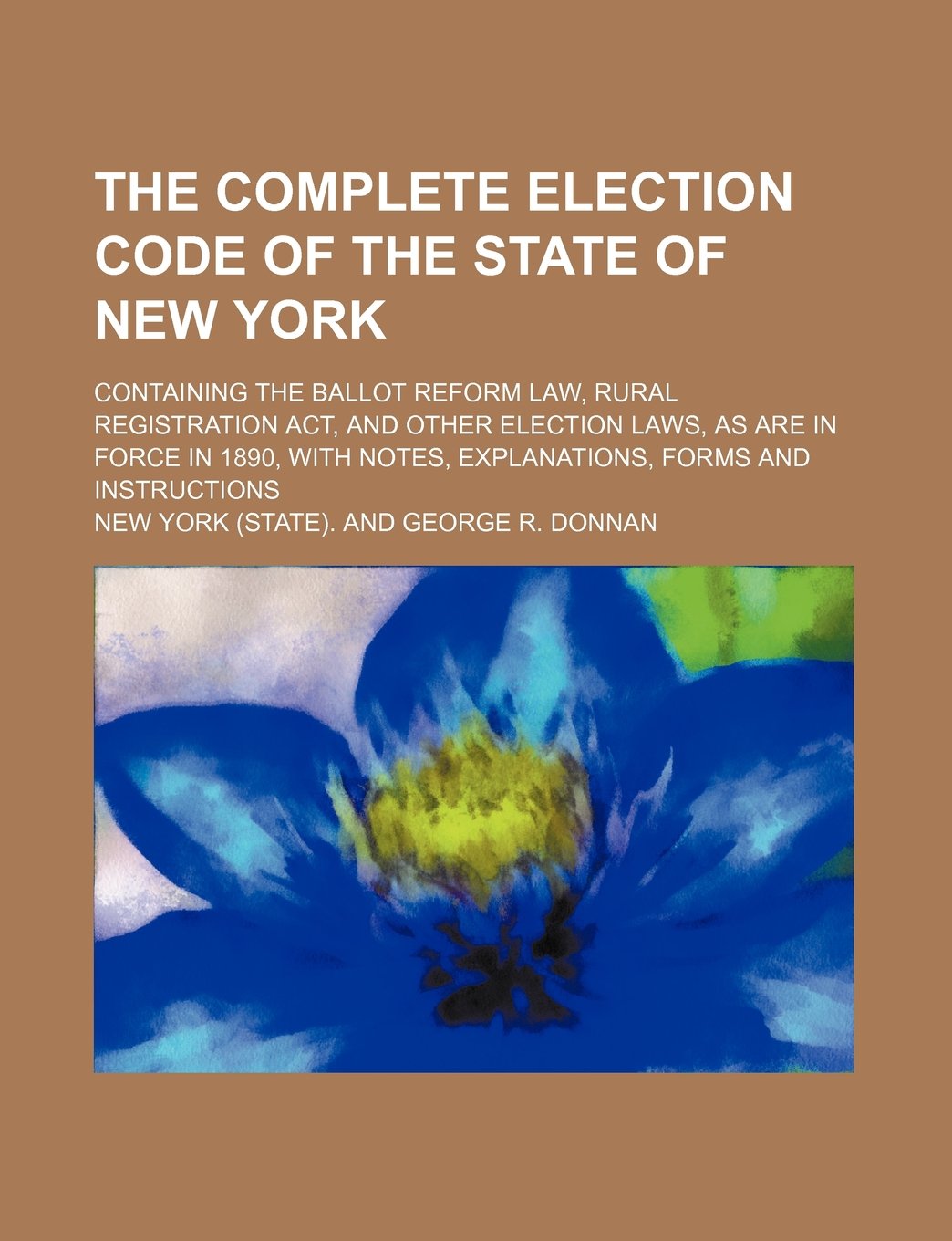 The Complete Election Code of the State of New York; Containing the Ballot Reform Law, Rural Registration ACT, and Other Election Laws, as Are in ... Notes, Explanations, Forms and Instructions Books