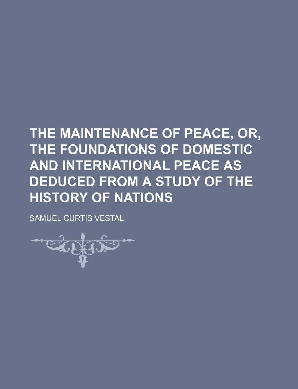 The Maintenance of Peace, Or, the Foundations of Domestic and International Peace as Deduced from a Study of the History of Nations Books