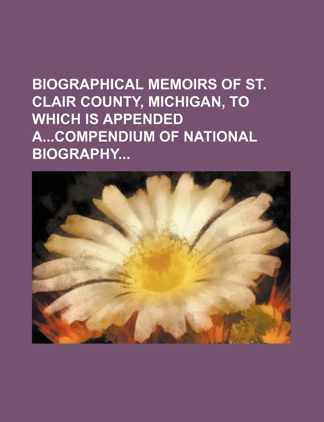 Biographical Memoirs of St. Clair County, Michigan, to Which Is Appended Acompendium of National Biography Books