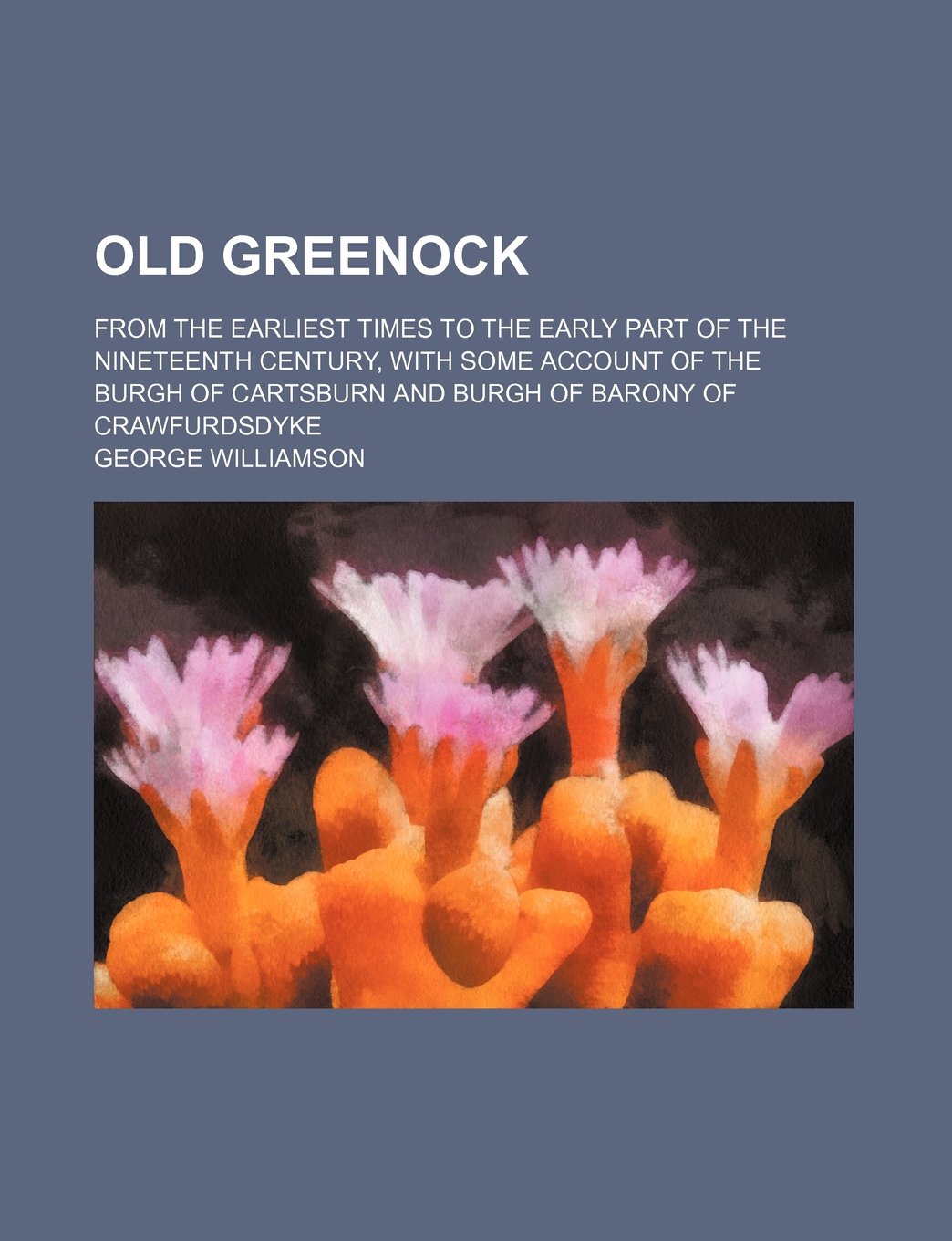 Old Greenock; From the Earliest Times to the Early Part of the Nineteenth Century, with Some Account of the Burgh of Cartsburn and Burgh of Barony of Crawfurdsdyke book