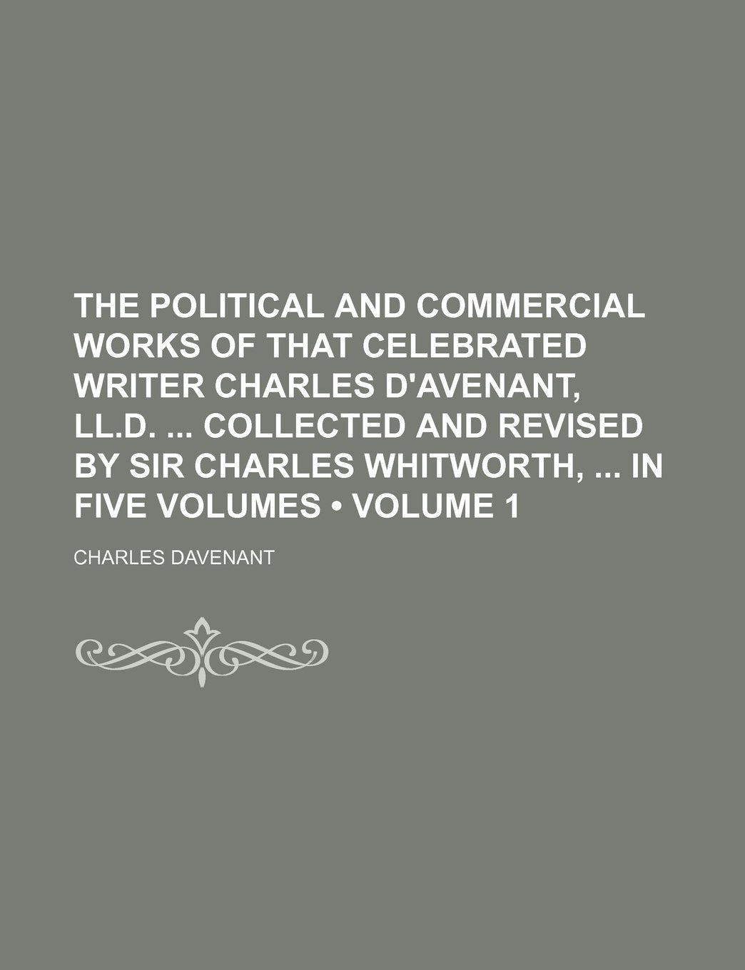 The Political and Commercial Works of That Celebrated Writer Charles D'Avenant, LL.D. Collected and Revised by Sir Charles Whitworth, in Five Volumes (Volume 1) Books