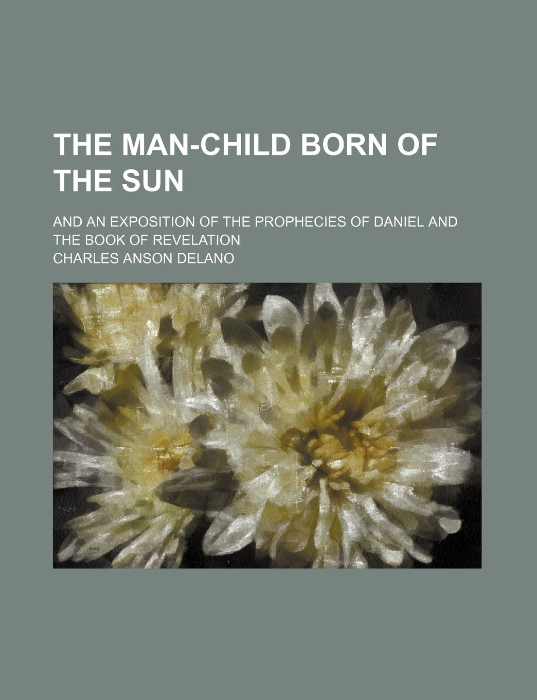 The Man-Child Born of the Sun; And an Exposition of the Prophecies of Daniel and the Book of Revelation Politics & History
