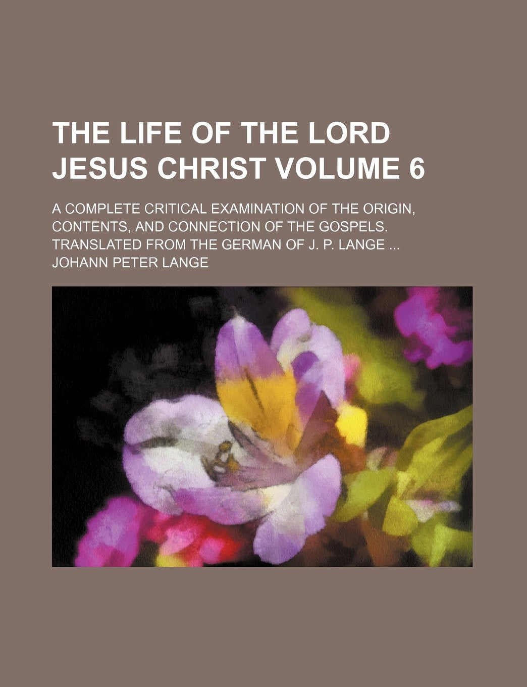The Life of the Lord Jesus Christ Volume 6; A Complete Critical Examination of the Origin, Contents, and Connection of the Gospels. Translated from the German of J. P. Lange Books