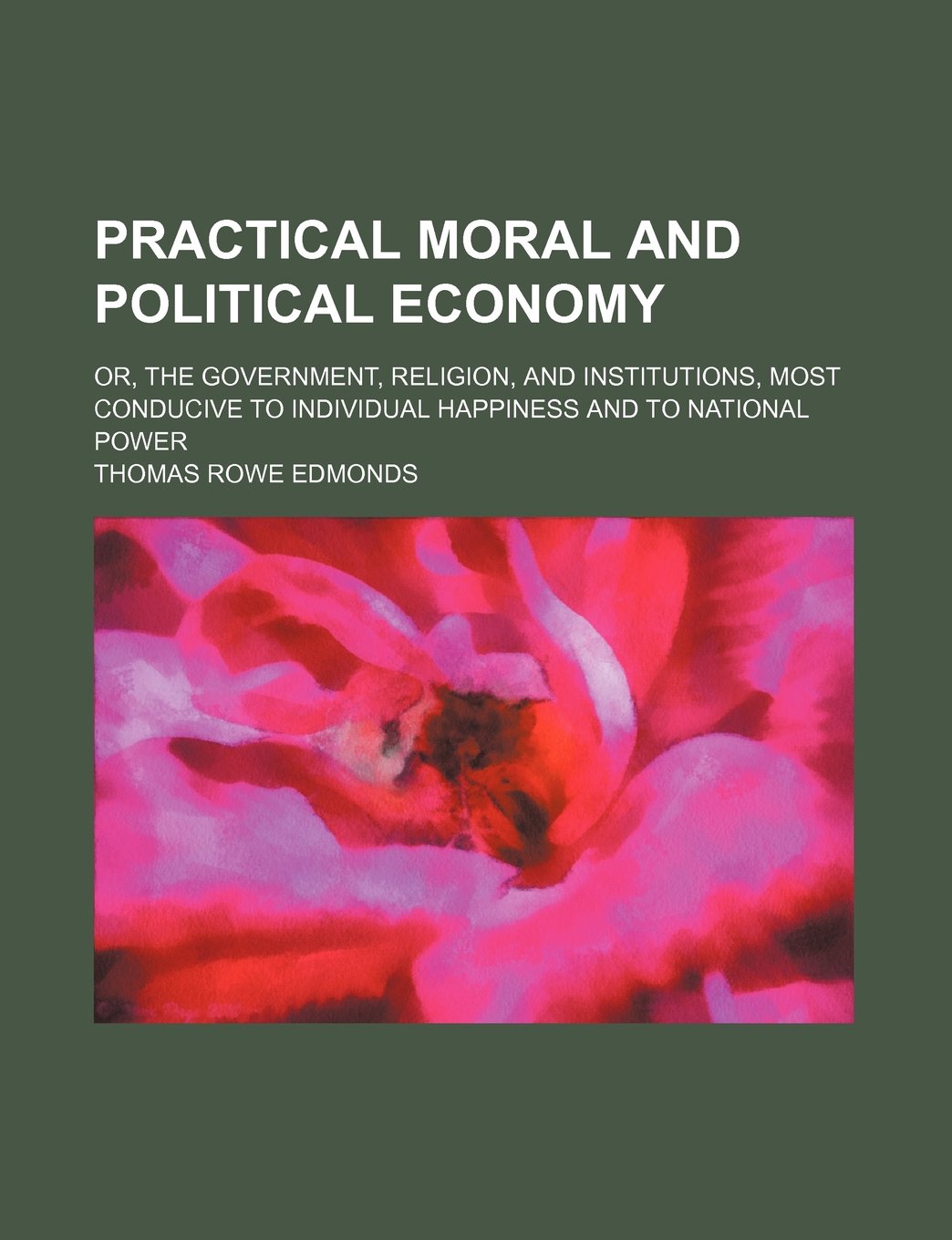 Practical Moral and Political Economy; Or, the Government, Religion, and Institutions, Most Conducive to Individual Happiness and to National Power Books