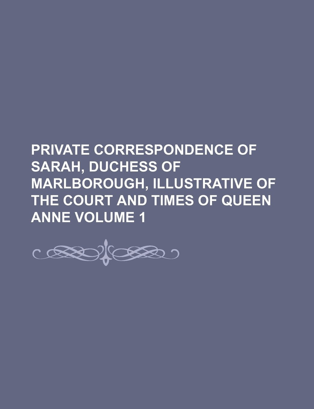 Private Correspondence of Sarah, Duchess of Marlborough, Illustrative of the Court and Times of Queen Anne Volume 1 Books