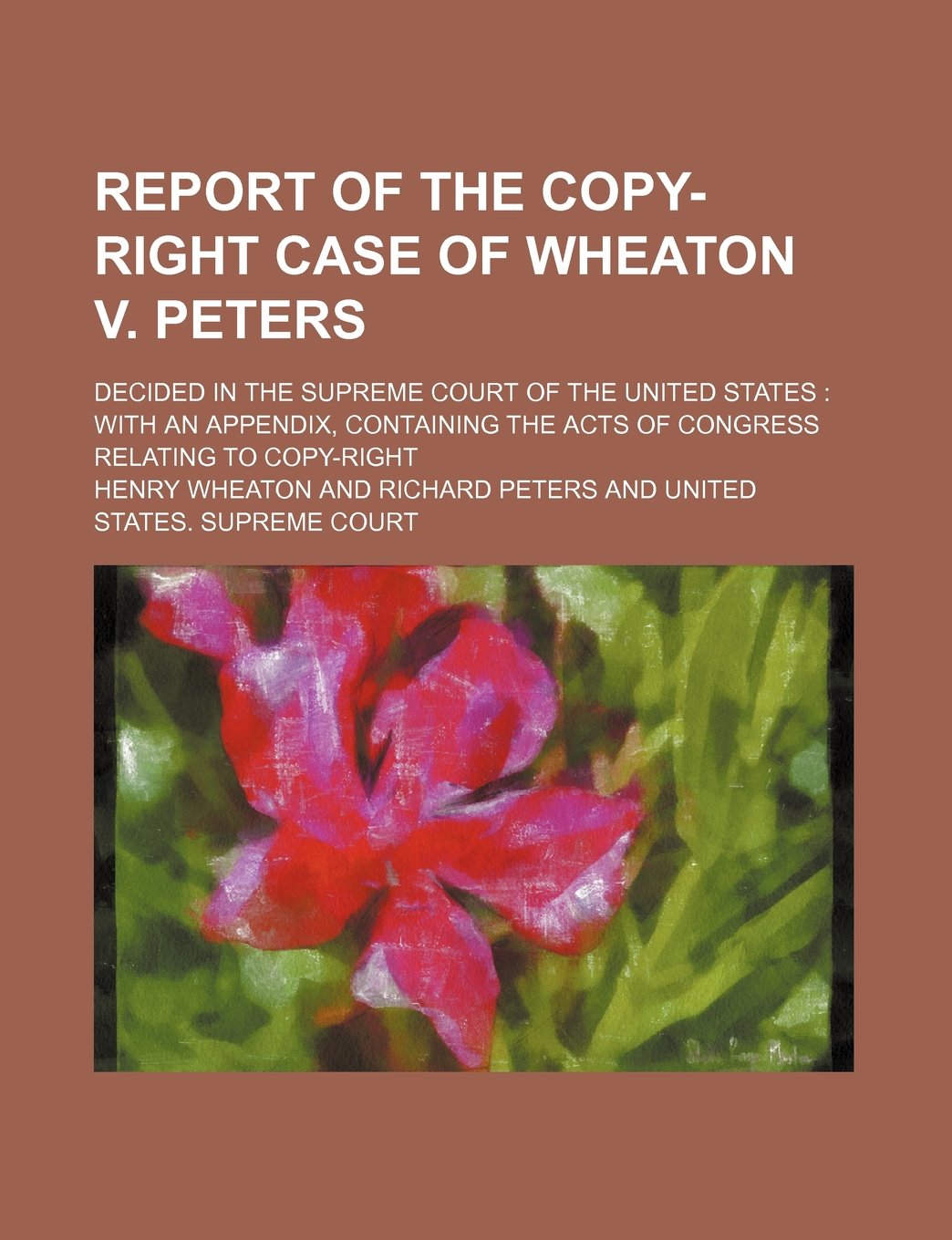 Report of the Copy-Right Case of Wheaton V. Peters; Decided in the Supreme Court of the United States with an Appendix, Containing the Acts of Congress Relating to Copy-Right Books