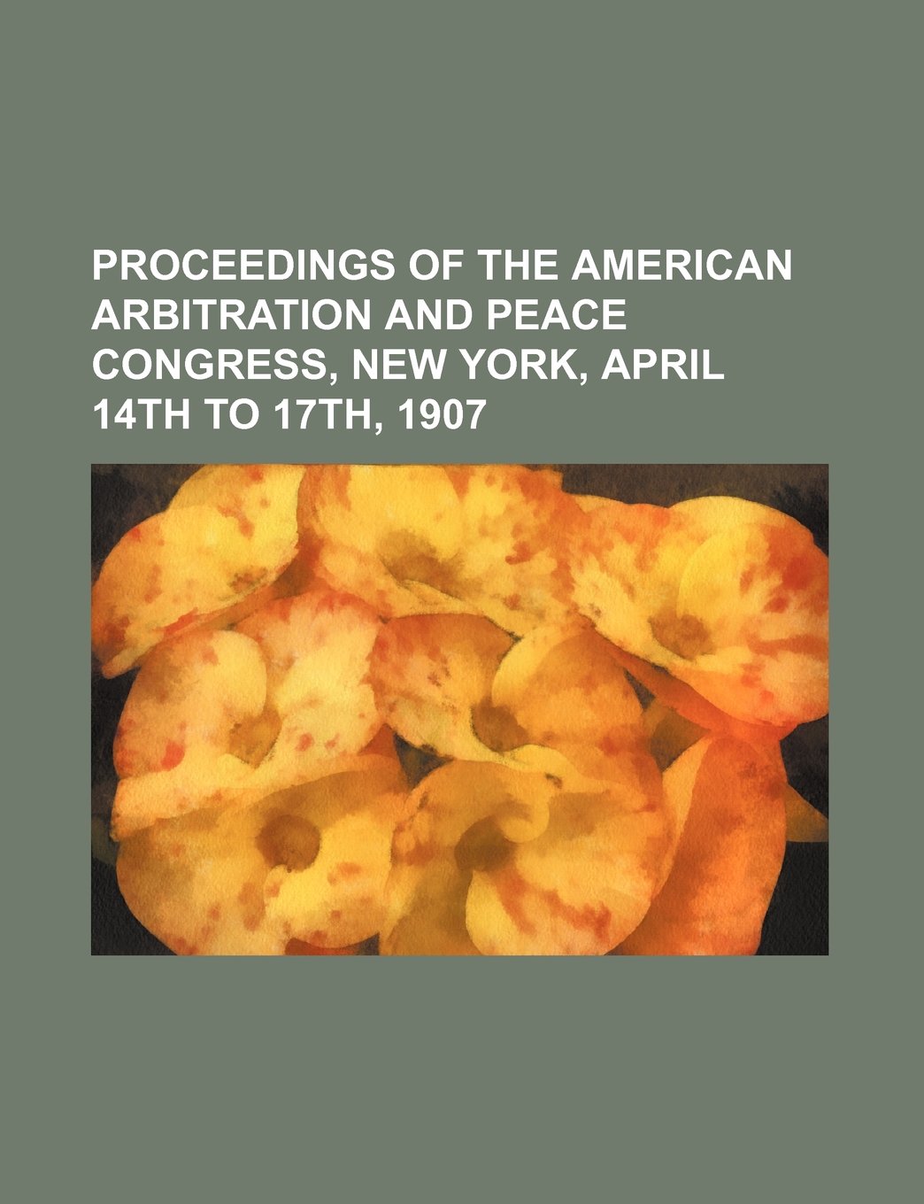 Proceedings of the American Arbitration and Peace Congress, New York, April 14th to 17th, 1907 Books