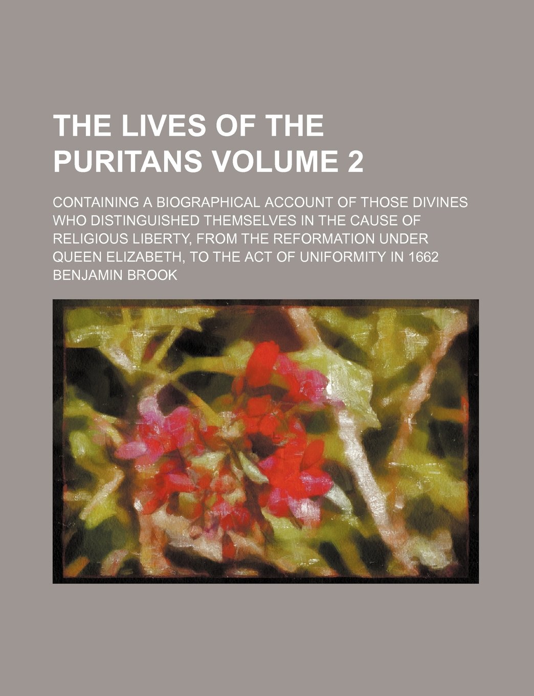The Lives of the Puritans; Containing a Biographical Account of Those Divines Who Distinguished Themselves in the Cause of Religious Liberty, from the ... to the Act of Uniformity in 1662 Volume 2 Books