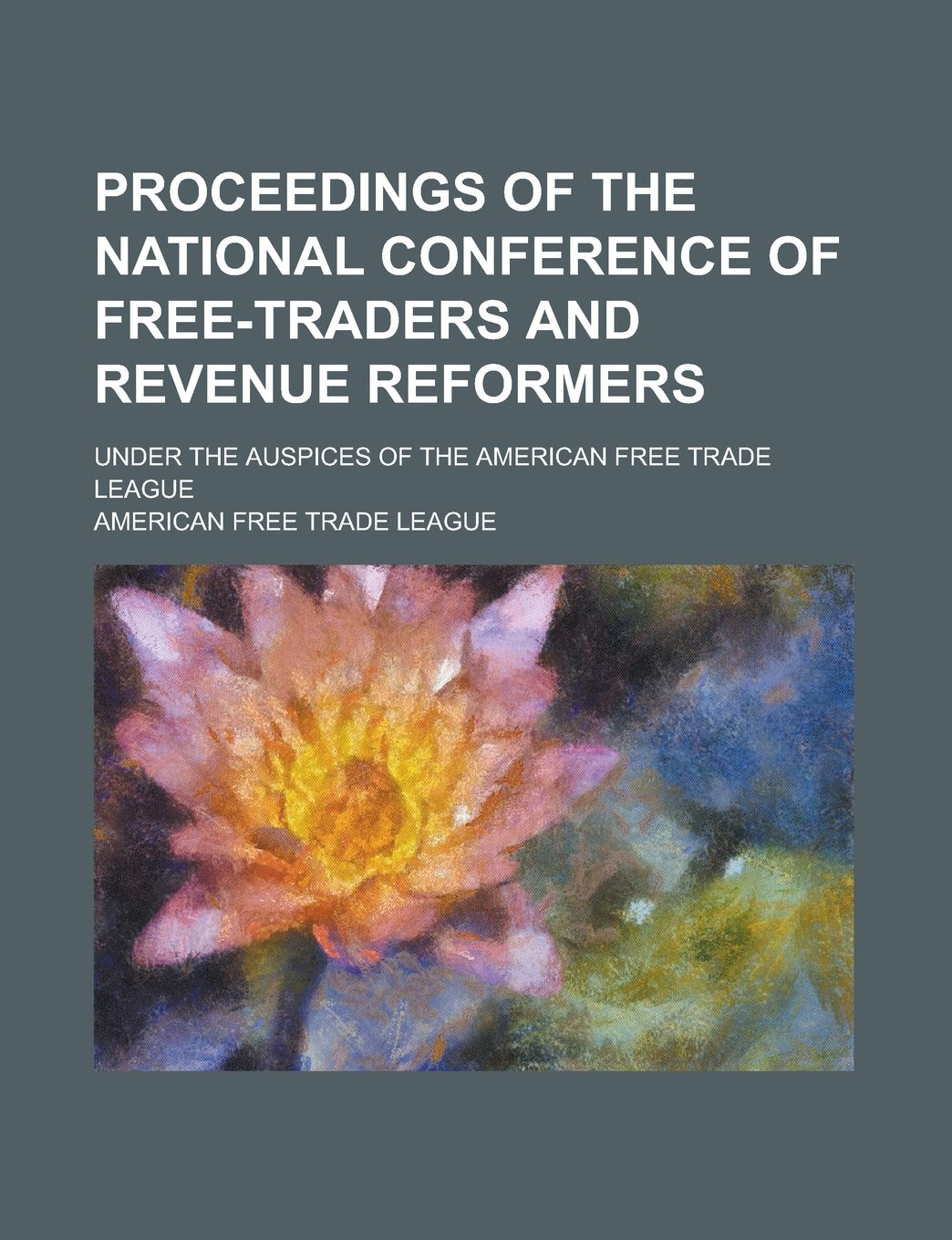 Proceedings of the National Conference of Free-Traders and Revenue Reformers; Under the Auspices of the American Free Trade League Books