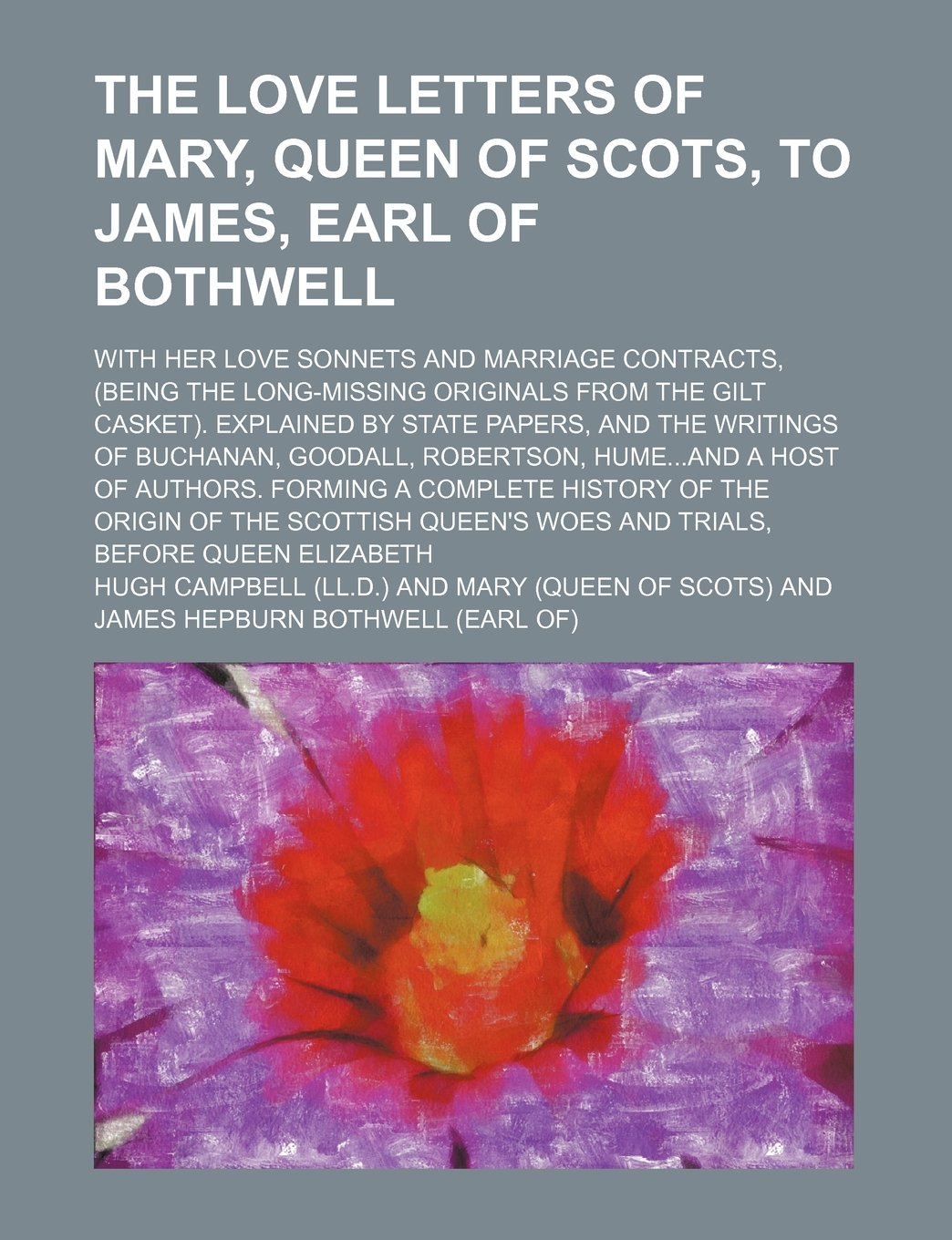 The Love Letters of Mary, Queen of Scots, to James, Earl of Bothwell; With Her Love Sonnets and Marriage Contracts, (Being the Long-Missing Originals ... of Buchanan, Goodall, Robertson, Humea Books