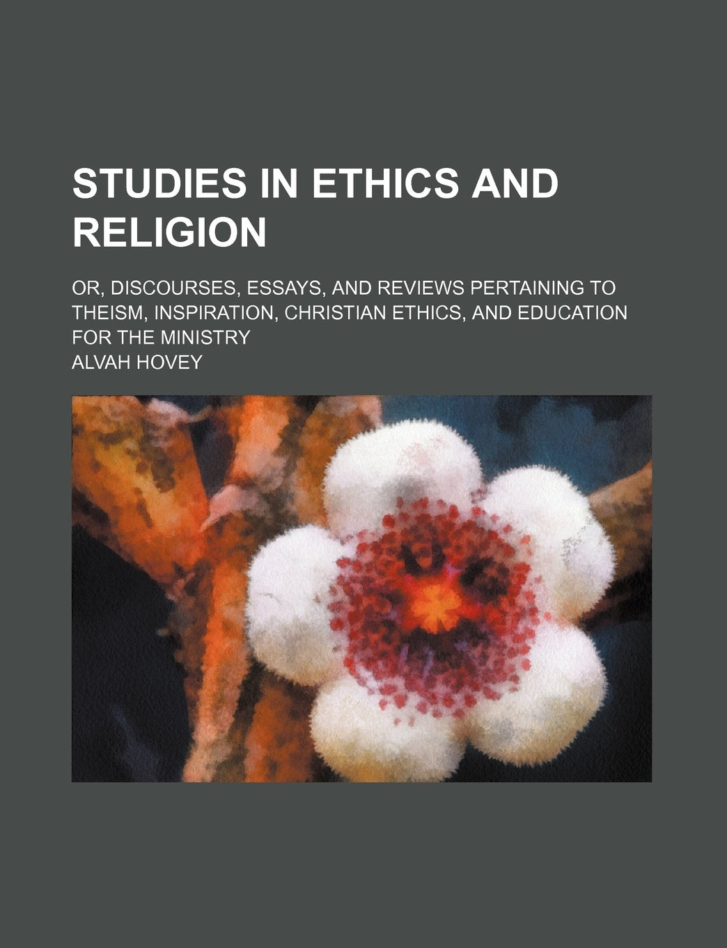 Studies in Ethics and Religion; Or, Discourses, Essays, and Reviews Pertaining to Theism, Inspiration, Christian Ethics, and Education for the Ministry Books