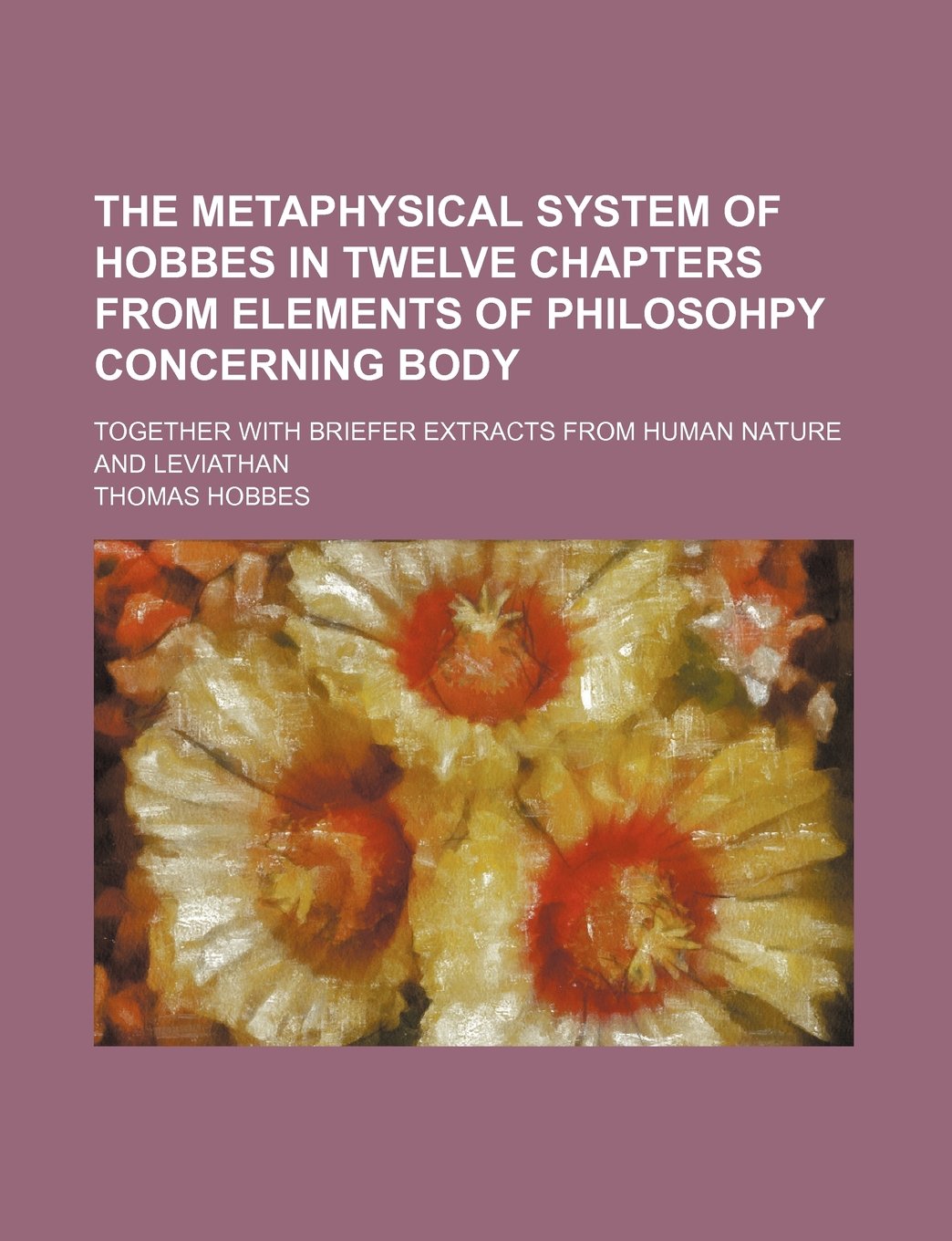 The Metaphysical System of Hobbes in Twelve Chapters from Elements of Philosohpy Concerning Body; Together with Briefer Extracts from Human Nature and Leviathan Books