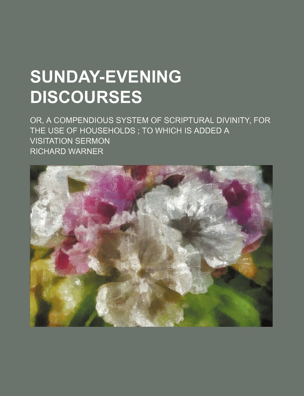 Sunday-Evening Discourses; Or, a Compendious System of Scriptural Divinity, for the Use of Households to Which Is Added a Visitation Sermon Books