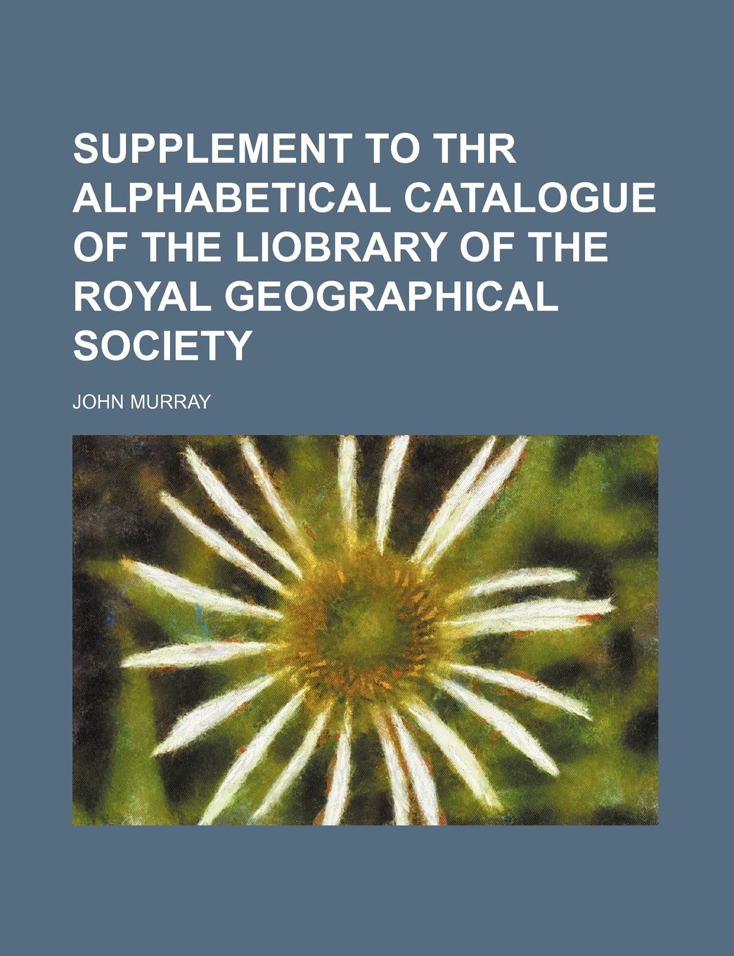 Supplement to Thr Alphabetical Catalogue of the Liobrary of the Royal Geographical Society Books