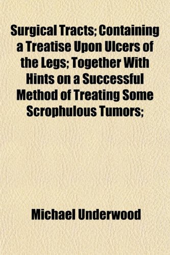 Surgical Tracts; Containing a Treatise Upon Ulcers of the Legs Together with Hints on a Successful Method of Treating Some Scrophulous Tumors Books