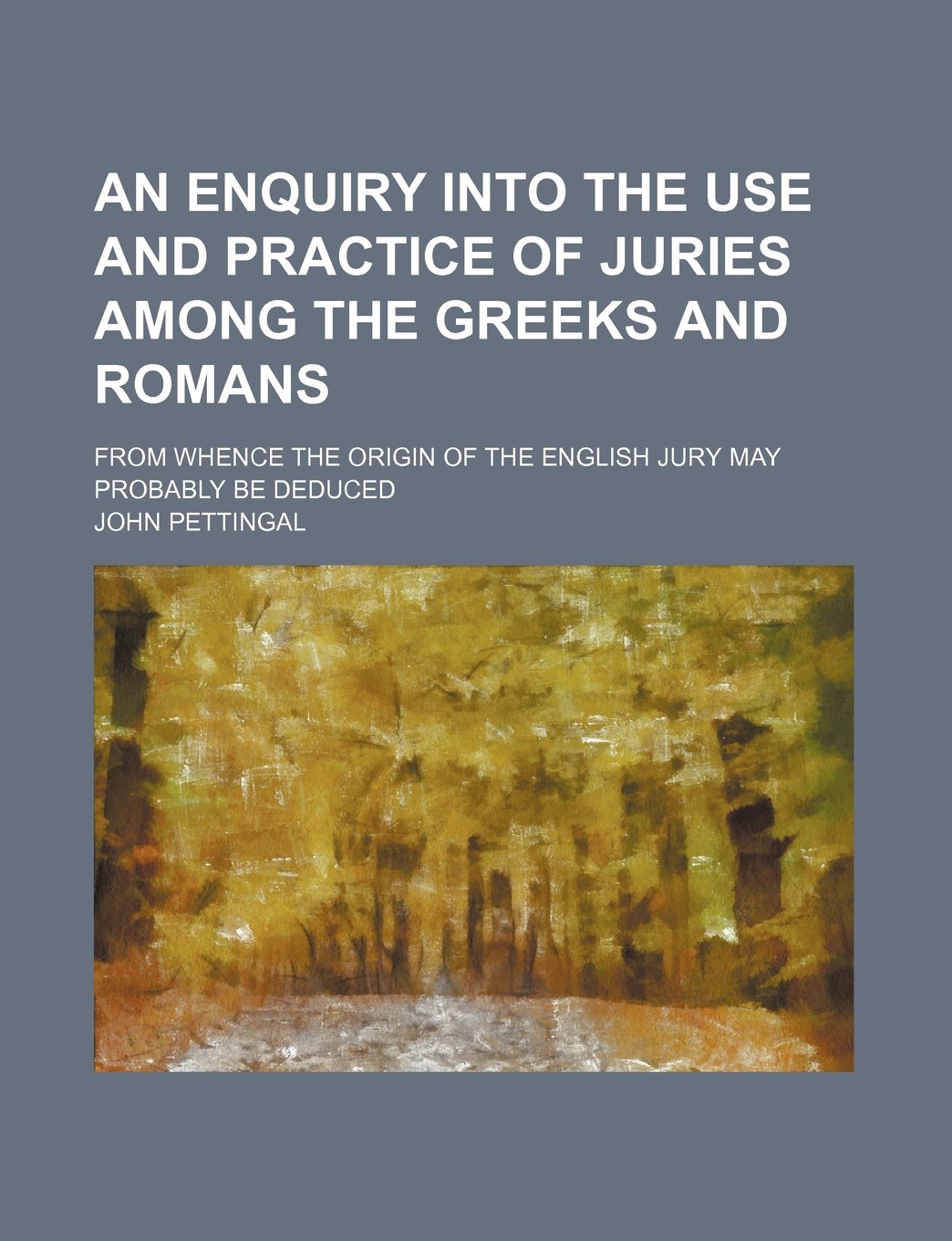 An Enquiry Into the Use and Practice of Juries Among the Greeks and Romans; From Whence the Origin of the English Jury May Probably Be Deduced Books