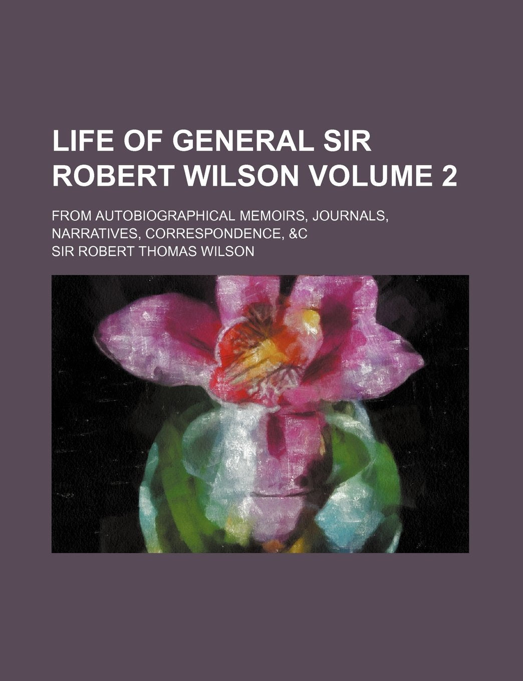 Life of General Sir Robert Wilson; From Autobiographical Memoirs, Journals, Narratives, Correspondence, &C Volume 2 Books