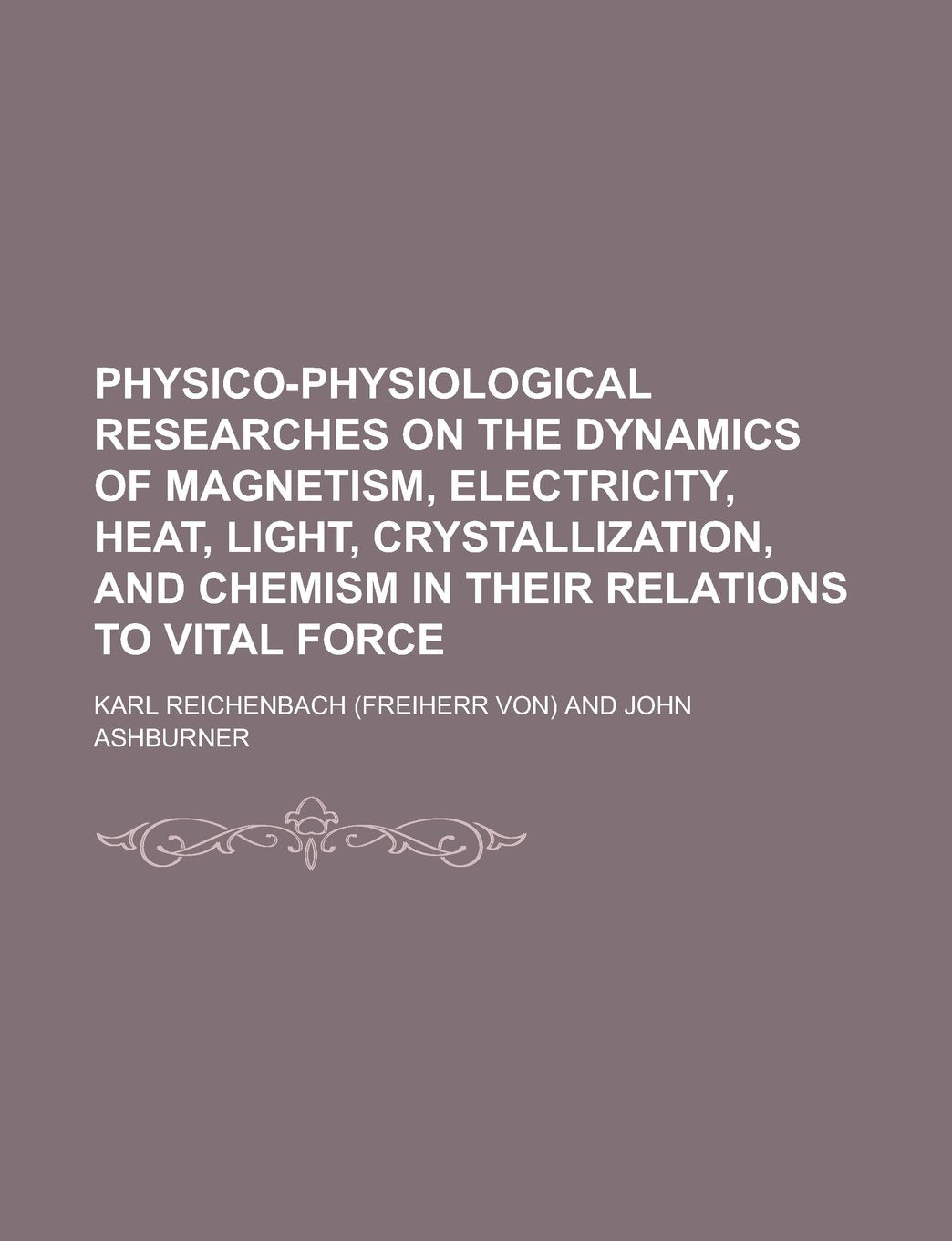 Physico-Physiological Researches on the Dynamics of Magnetism, Electricity, Heat, Light, Crystallization, and Chemism in Their Relations to Vital Forc Books