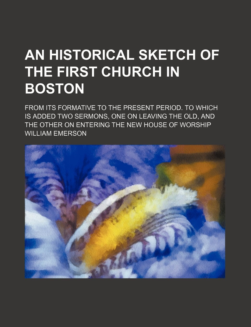 An Historical Sketch of the First Church in Boston; From Its Formative to the Present Period. to Which Is Added Two Sermons, One on Leaving the Old, and the Other on Entering the New House of Worship book